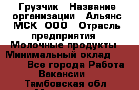 Грузчик › Название организации ­ Альянс-МСК, ООО › Отрасль предприятия ­ Молочные продукты › Минимальный оклад ­ 30 000 - Все города Работа » Вакансии   . Тамбовская обл.,Моршанск г.